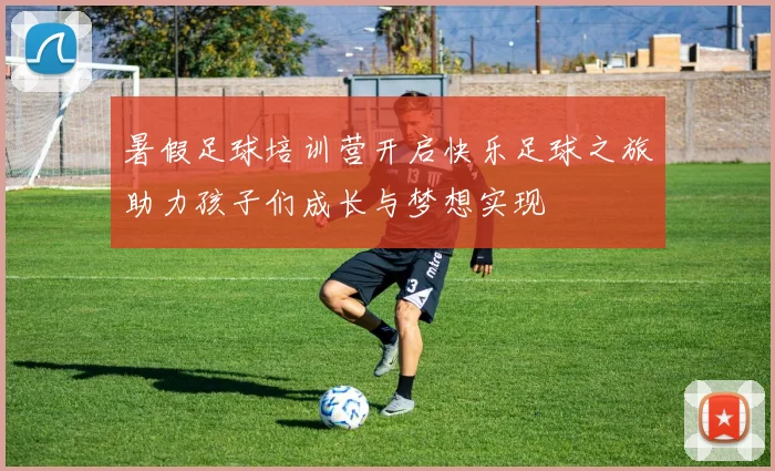 暑假足球培训营开启快乐足球之旅助力孩子们成长与梦想实现