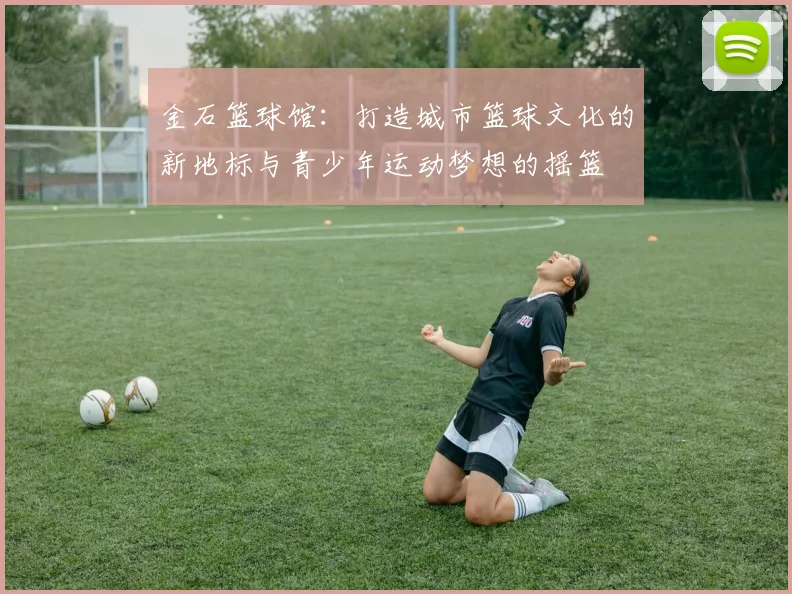 金石篮球馆：打造城市篮球文化的新地标与青少年运动梦想的摇篮