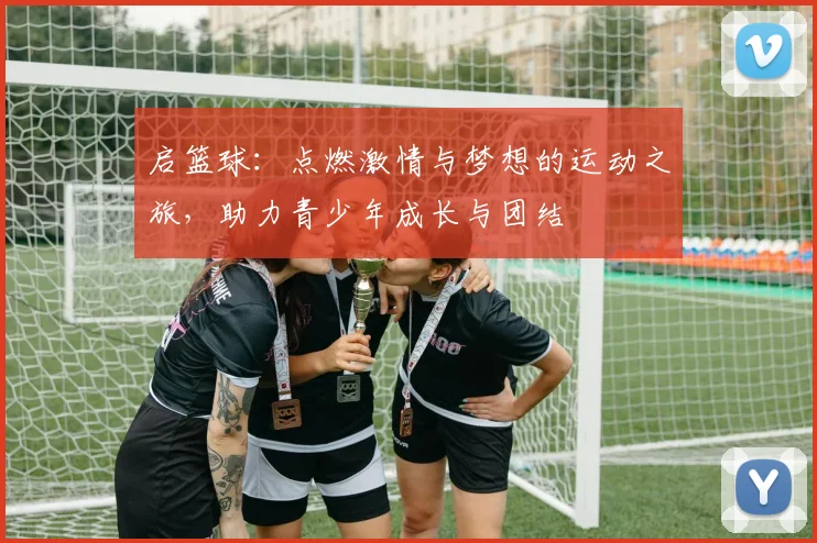 启篮球：点燃激情与梦想的运动之旅，助力青少年成长与团结