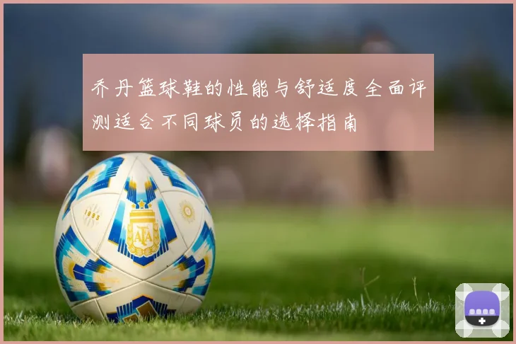 乔丹篮球鞋的性能与舒适度全面评测适合不同球员的选择指南