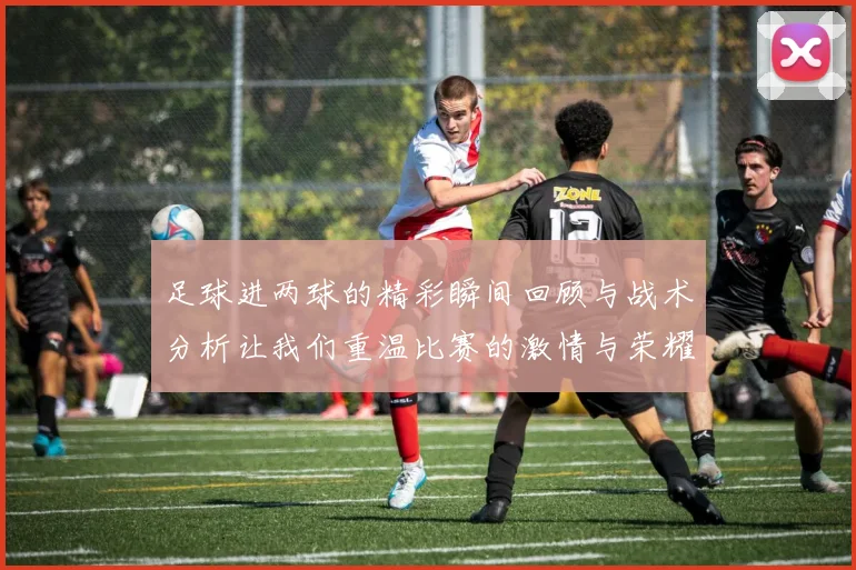 足球进两球的精彩瞬间回顾与战术分析让我们重温比赛的激情与荣耀