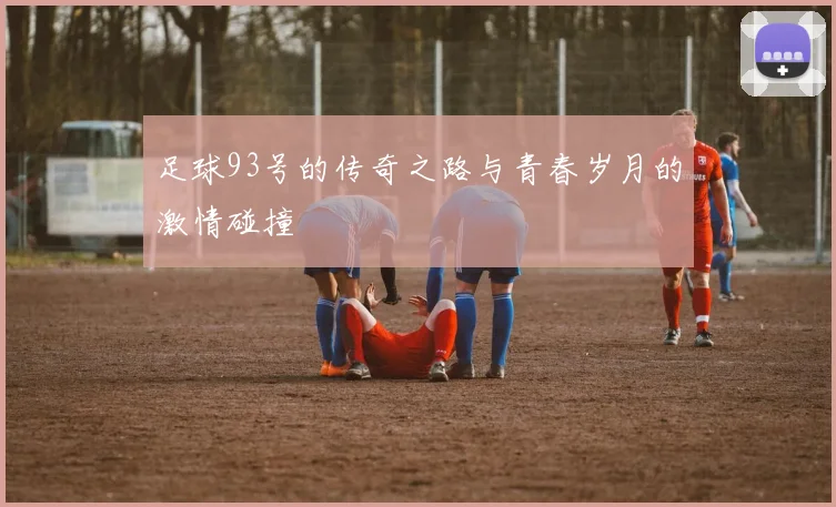 足球93号的传奇之路与青春岁月的激情碰撞
