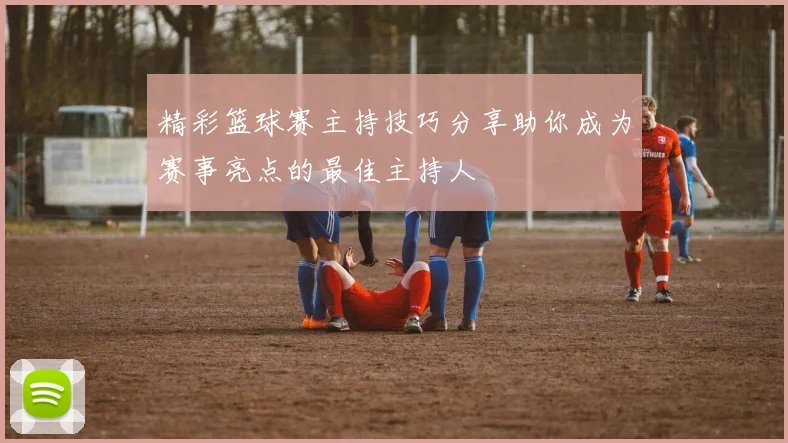 精彩篮球赛主持技巧分享助你成为赛事亮点的最佳主持人