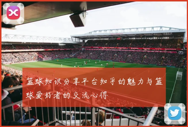 篮球知识分享平台知乎的魅力与篮球爱好者的交流心得