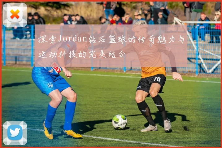 探索Jordan钻石篮球的传奇魅力与运动科技的完美结合