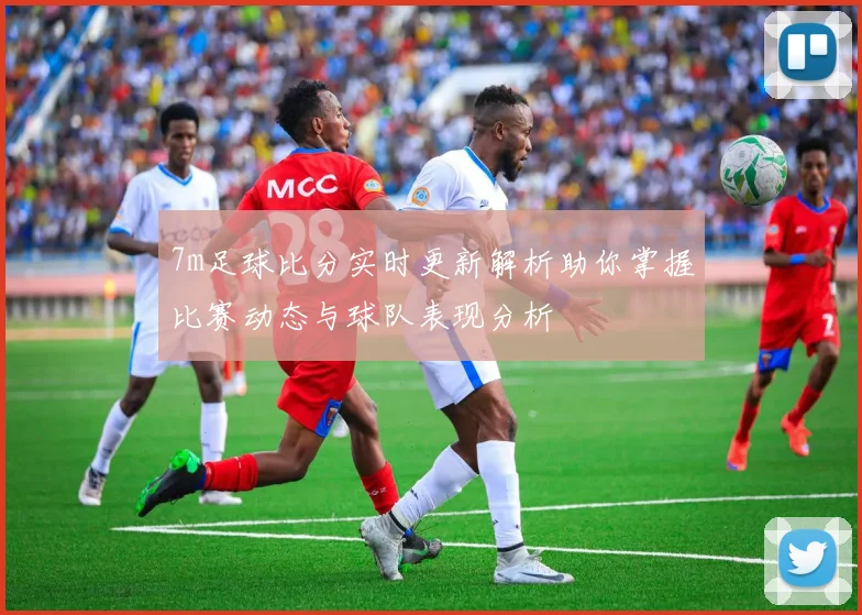 7m足球比分实时更新解析助你掌握比赛动态与球队表现分析