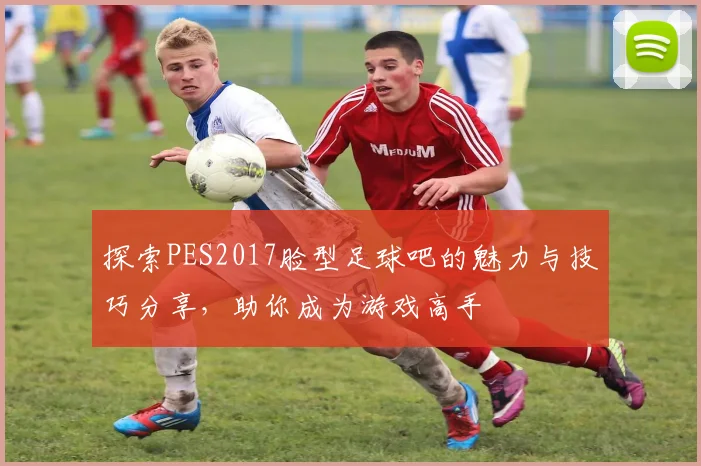 探索PES2017脸型足球吧的魅力与技巧分享，助你成为游戏高手