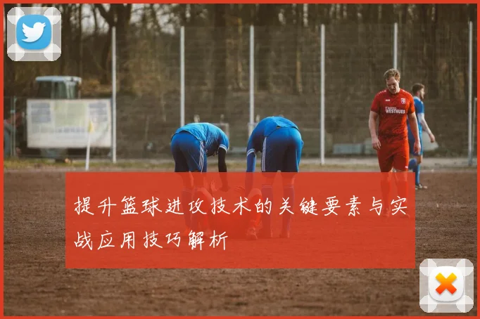 提升篮球进攻技术的关键要素与实战应用技巧解析