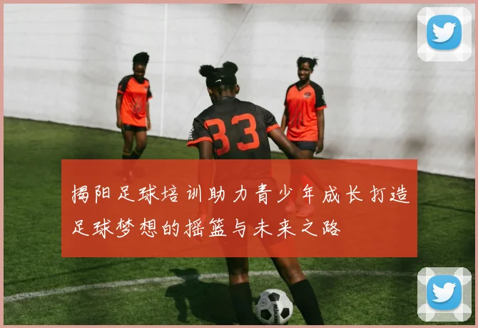 揭阳足球培训助力青少年成长打造足球梦想的摇篮与未来之路