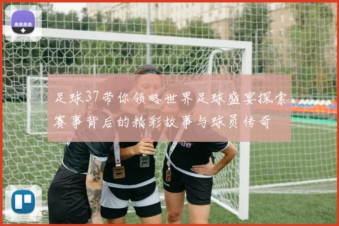 足球37带你领略世界足球盛宴探索赛事背后的精彩故事与球员传奇