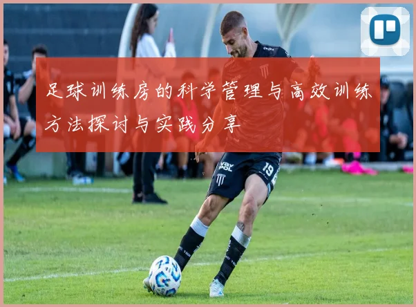足球训练房的科学管理与高效训练方法探讨与实践分享