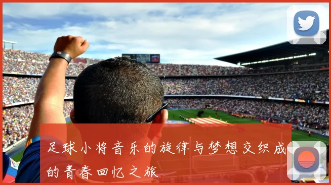 足球小将音乐的旋律与梦想交织成的青春回忆之旅