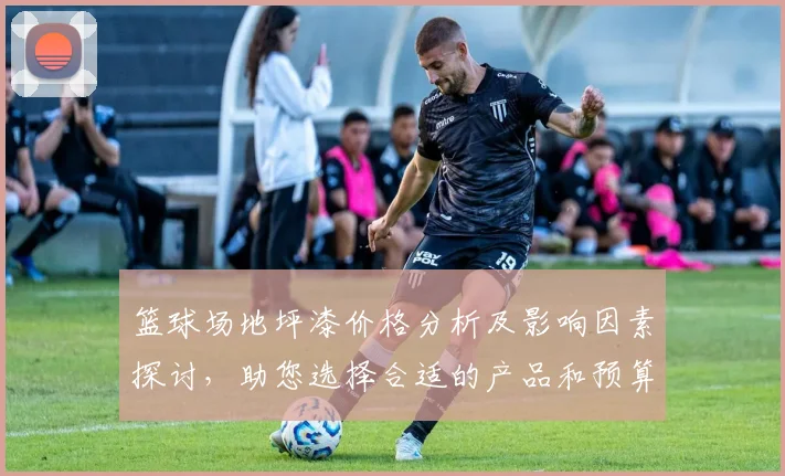 篮球场地坪漆价格分析及影响因素探讨，助您选择合适的产品和预算