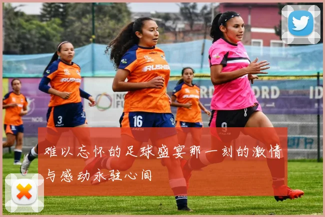 难以忘怀的足球盛宴那一刻的激情与感动永驻心间