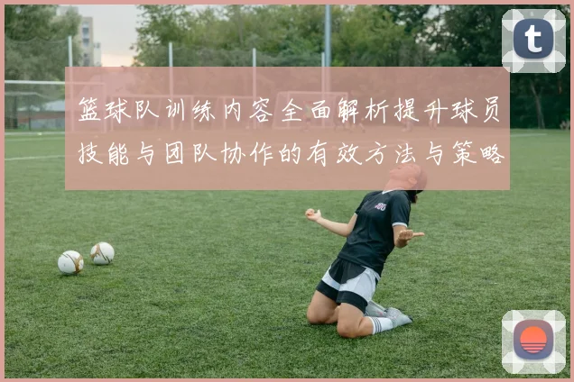 篮球队训练内容全面解析提升球员技能与团队协作的有效方法与策略