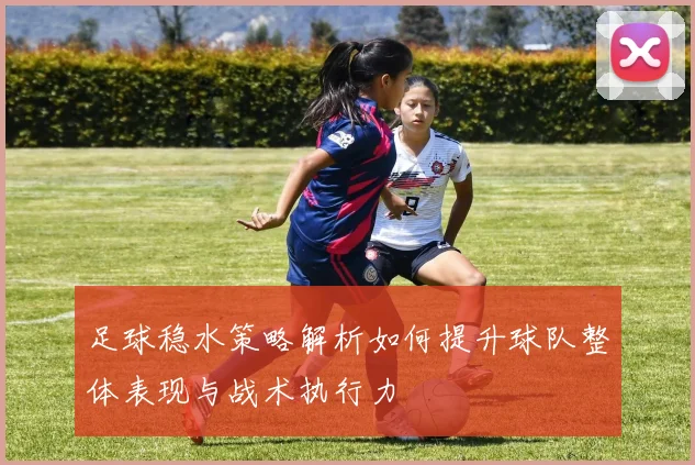足球稳水策略解析如何提升球队整体表现与战术执行力
