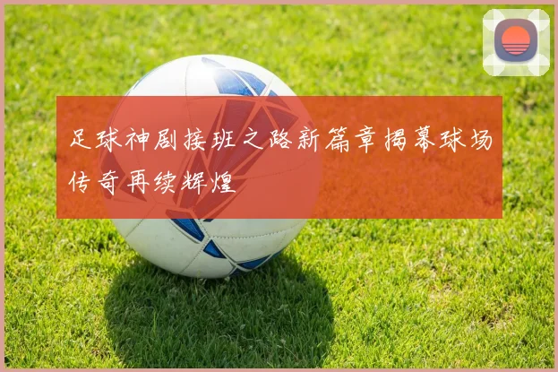 足球神剧接班之路新篇章揭幕球场传奇再续辉煌