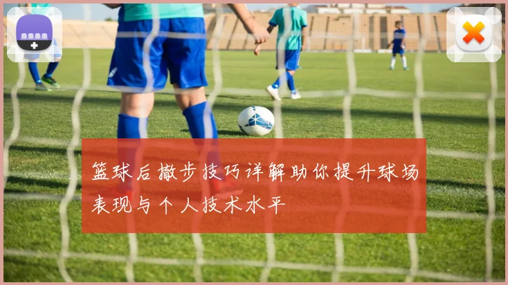 篮球后撤步技巧详解助你提升球场表现与个人技术水平